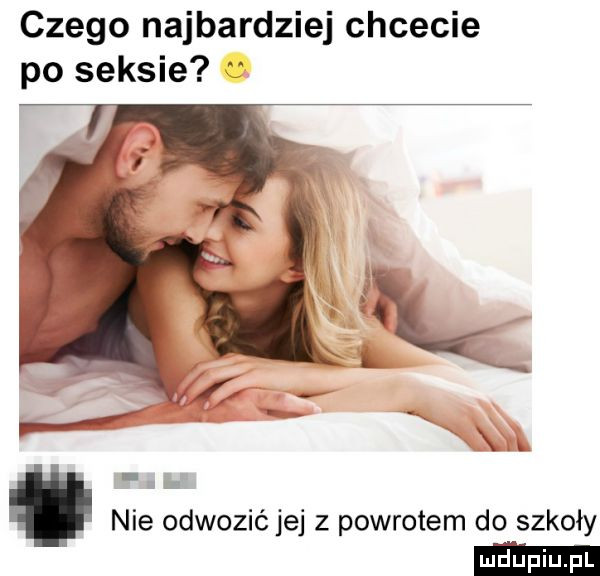 czego najbardziej chcecie po seksie nie odwozić jej z powrotem do szkoły