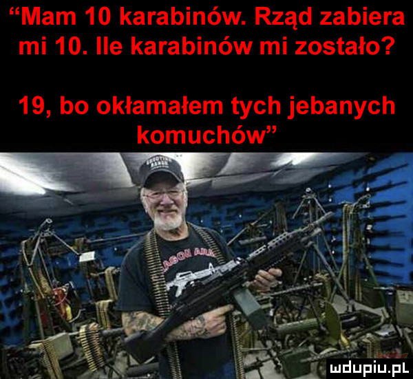 mam    karabinów. rząd zabiera mi   . ile karabinów mi zostało    bo okłamałem tych jebanych komuchów