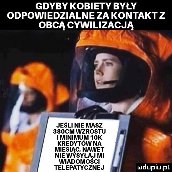 gdyby kobiety były odpowiedzialne za kontakt z obcą cywilizacją jeśli nie masz    cm wzrostu i minimum   k kredytow na miesiąc. nawet nie wysyla j mi wiadomosci telepatycznej