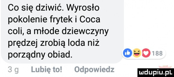 co się dziwić. wyrosło pokolenie frytek i caca coli a młode dziewczyny prędzej zrobią loda niż porządny obiad