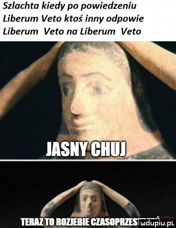 szlachta kiedy po powiedzeniu liberem veto ktoś inny odpowie liberem veto na liberem veto. ieiiii i obiiębiempmłqul