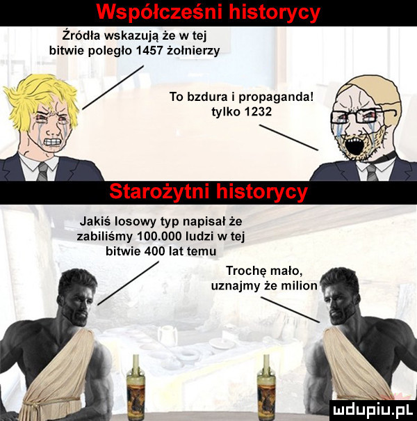 wsp idze h sto żródła wskazują że w tej bitwie poległo      żołnierzy   to bzduraipropaganda m i e ś tylko      f e starożytni historycy jakiś losowy typ napisał że zabiliśmy        ludzi w tej bitwie     lat temu trochę mało uznajmy że milion