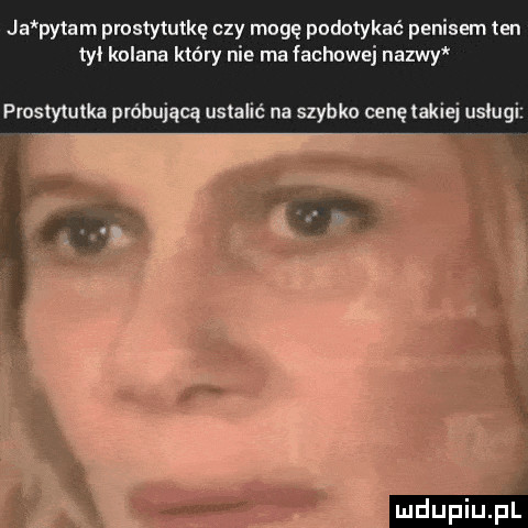 ja pytam prostytutkę czy moge podotykać penisem ten tyl kolana który nie ma fachowej nazwy prostytutka próbujqq ustalić na szybko cenę takiej uslugi natii mami