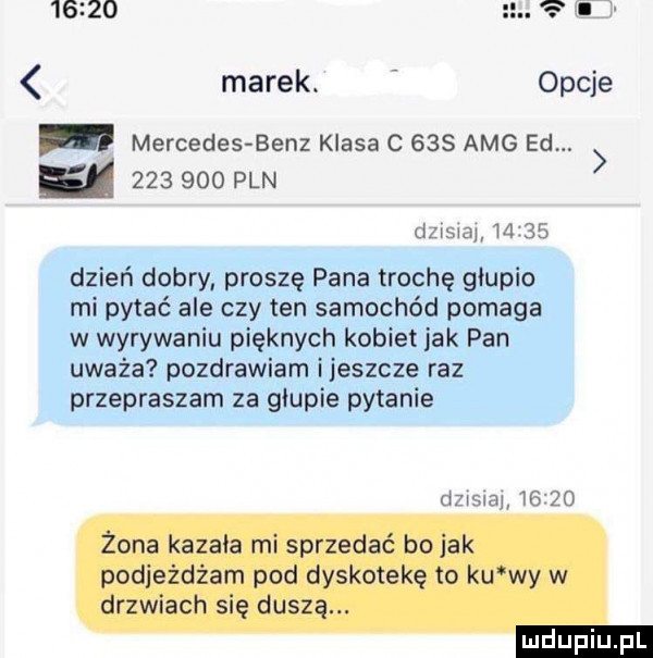 marek. opcje mercedes benz klasa c abs amg ed. abakankami         pln dzisna       dzień dobry proszę pana trochę głupio mi pytać ale czy ten samochód pomaga w wyrywaniu pięknych kobiet jak pan uważa pozdrawiam ijeszcze raz przepraszam za głupie pytanie dzisiaj