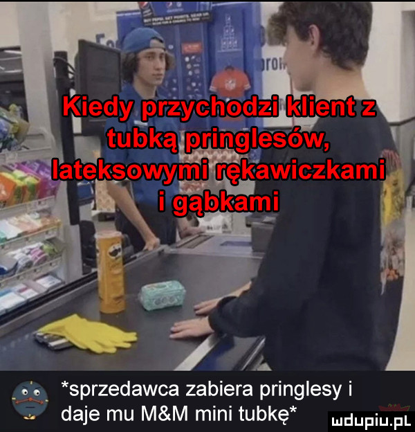 ja sprzedawca zabiera pringlesy i a daje mu m m mini tubkę duciu pl