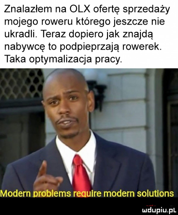 znalazłem na olx ofertę sprzedaży mojego roweru którego jeszcze nie ukradli. teraz dopiero jak znajdą nabywcę to podpieprzają rowerek. taka optymalizacja pracy. modern problems requlre modern solutlons