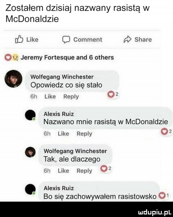 zostałem dzisiaj nazwany rasistą w mcdonaldzie   like u comment   stare oa ą jeremy fortesque and   others wolfegang winchester opowiedz co się stalo gai like repry o. alexis rusz. nazwano mnie rasistą w mcdonaldzie ici like repry o. wolłegang winchester tak ale dlaczego g i like repry oy. alexis rusz. bo się zachowywalem rasistowsko o