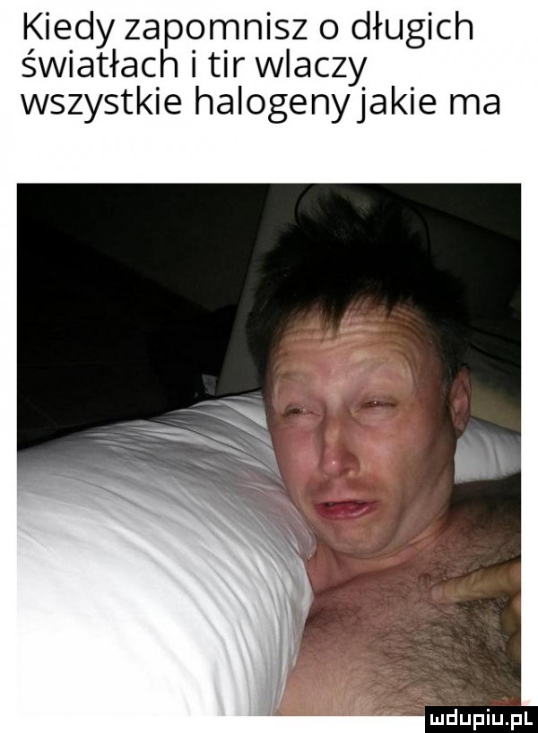 kiedy zapomnisz o długich światłach i tir wlaczy wszystkie halogenyjakie ma