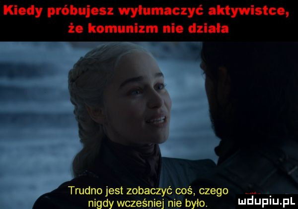 kiedy próbujesz wylumaczyć aktywistko że komunizm nie dni łn tanno jest zobaczyć coś czego nigdy wcześniej nie bylo mduplu pl