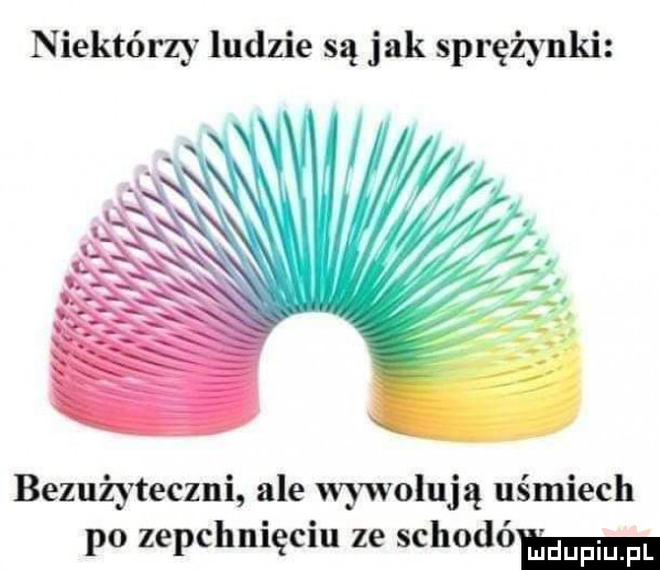 niektórzy ludzie są jak sprężynki bezużyteczni ale wywołują uśmiech po zepchnięciu ze schodów