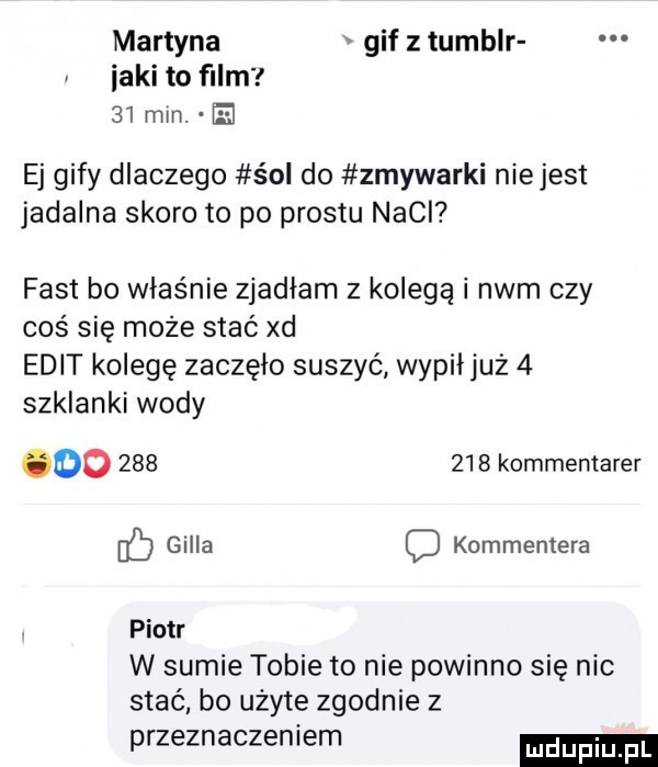 martyna gif z tumblr icki to film    mm. el ej gify dlaczego śol do zmywarki niejest jadalna skoro to po prestu nacl fast bo właśnie zjadłam z kolegą i nam czy coś się może stać xd elit kolegę zaczęło suszyć wypiijuż   szklanki wody oo         kommentarer gilla c kommentera piotr w sumie tobie to nie powinno się nie stać bo użyte zgodnie z przeznaczeniem ludu iu. l