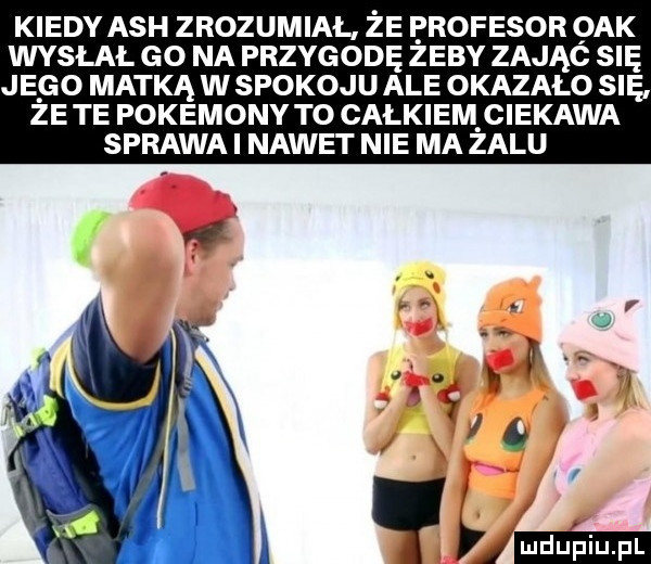 kiedy ach zrozumiał że profesor ork wysłał go na przygodę żeby zając się jego matką w spokoju ale okazało się ze te pokemony to całkiem ciekawa sprawa i nawet nie ma żalu tn