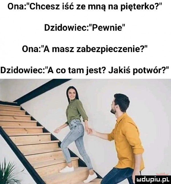 ona chcesz iść ze mną na pięterko dzikowiec pewnie ona a masz zabezpieczenie dzikowiec a co tam jest jakiś potwór