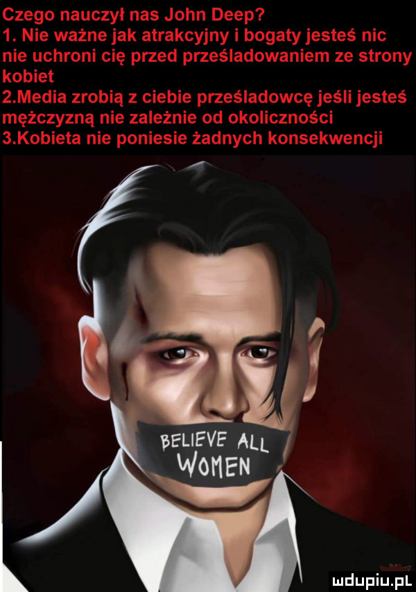 czego nauczyl nas john depp  . nie ważne jak atrakcyjny i bogaty jesteś nic nie uchroni cię przed prześladowaniem ze strony kobiet   media zrobią z ciebie prześladowcę jeśli jesteś mężczyzną nie zależnie od okoliczności   kobieta nie poniesie żadnych konsekwencji