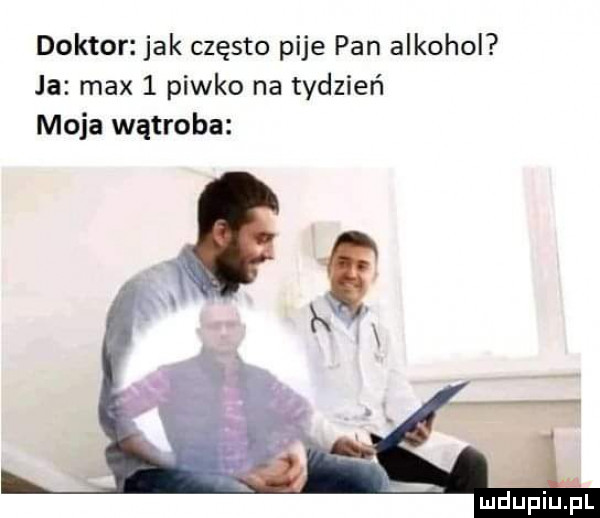 doktor jak często pije pan alkohol ja max   piwko na tydzień moja wątroba mdliiulial