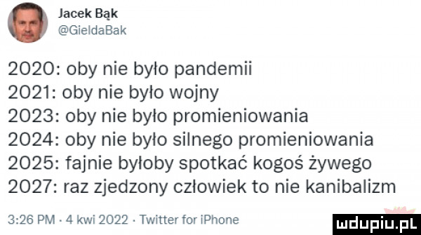 jacek bąk gieidabak      oby nie było pandemii      oby nie było wojny      oby nie było promieniowania      oby nie było silnego promieniowania      fajnie byłoby spotkać kogoś żywego      raz zjedzony człowiek to nie kanibalizm      pm.   kwi     . twitterfor iphone udupiu pl