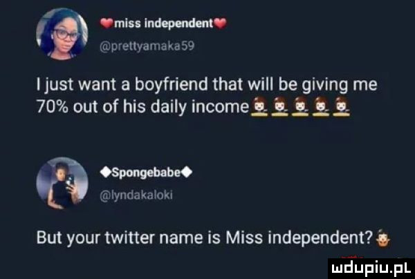 i mess itw urellyamakas i just want a boyfriend trat will be giving me    out of his dainy incomełł   gg gw mlyndakaloki but your twitter nade is miss independentt mjupiupl