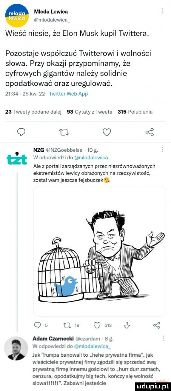 miodu wow. młoda lawina mlodalewrca wieść niesie że egon munk kupił twittera. pozostaje współczuć twitterowi i wolności słowa. przy okazji przypominamy że cyfrowych gigantów na edy solidnie opodatkować oraz uregulować.          kwi    twitter web aap    tweety podane dziej    cytaty z tweeta     polubienia   tet fl uzo nzgoebbelsa  o g w odpowiedzi do mloda erica ale z portali zarządzanych przez niezrównoważonych ekstremistów iewrcy obrażonych na rzeczywistość został wam jeszcze fejsbuczek.    l        bś mangan du mczavdam   g w odpowledzr do mmdalewuca jak trumps banowali to hebe prywatna firma. jak wlasciciele prywatnej ii my zgodzili się sprzedać swą prywatną łirmę innemu gościowl to hbr dan zamach. cenzura. opodatkujmy big tych. kończy się wolność v i. slowa       zabawmjestescie