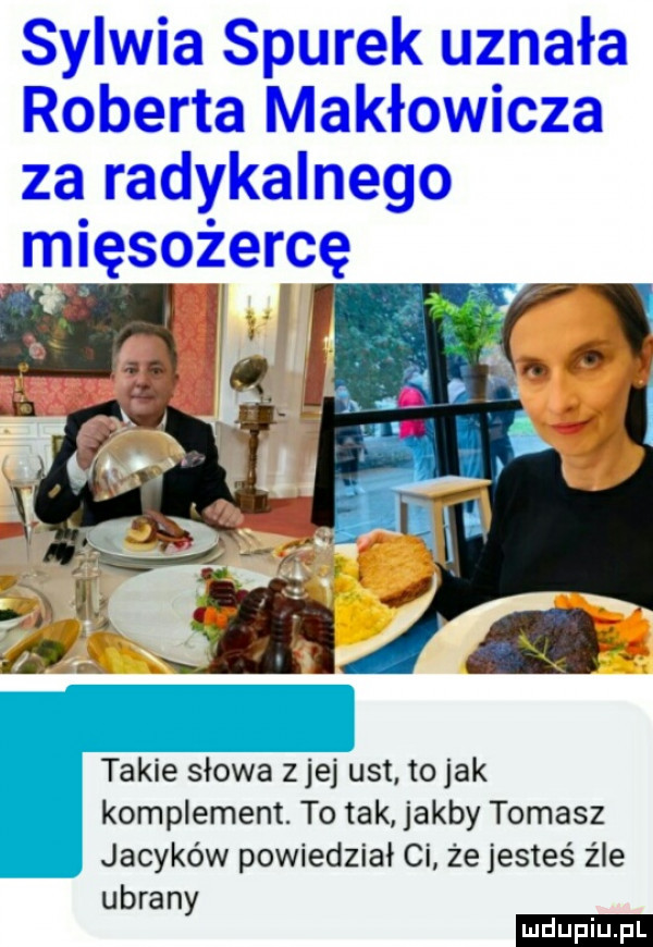 sylwia siurek uznała roberta makłowicza za radykalnego mięsożercę takie slowa ziej ust to jak komplement. to tak jakby tomasz jacaków powiedzial ci że jesteś źle ubrany