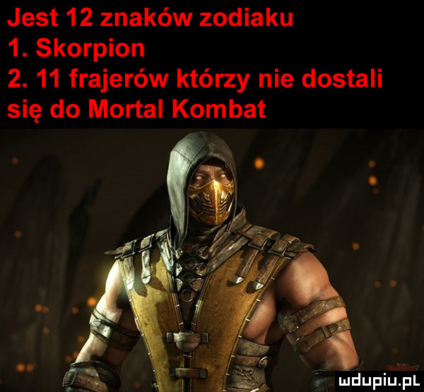 jest    znaków zodiaku  . skorpion  .    frajerów którzy nie dostali się do mortal komnat