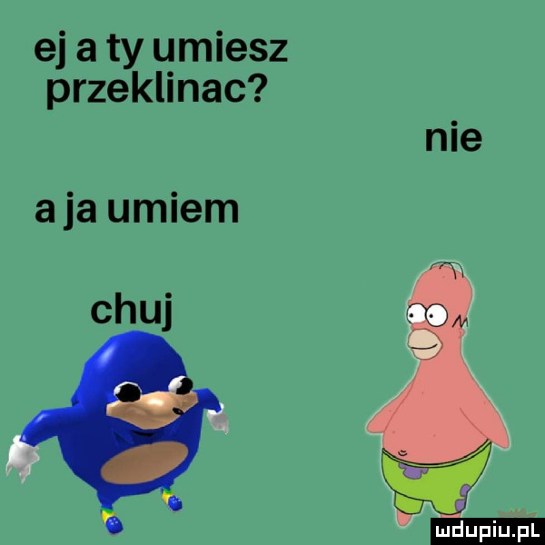 ej a ty umiesz przeklinac nie aja umiem chuj