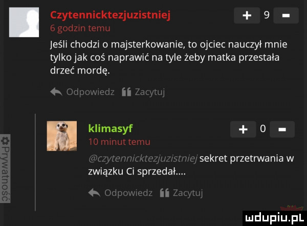 czytennicktezjuzistniej   godom emu jeśli chodzi majsterkowanie to ojciec nauczył mme tylko jak coś naprawić na tyle żeby matka przestała drzeć mordę. iirh klimasyf   w uwm lp mu sekret przetrwaniaw związku ci sprzeda idu