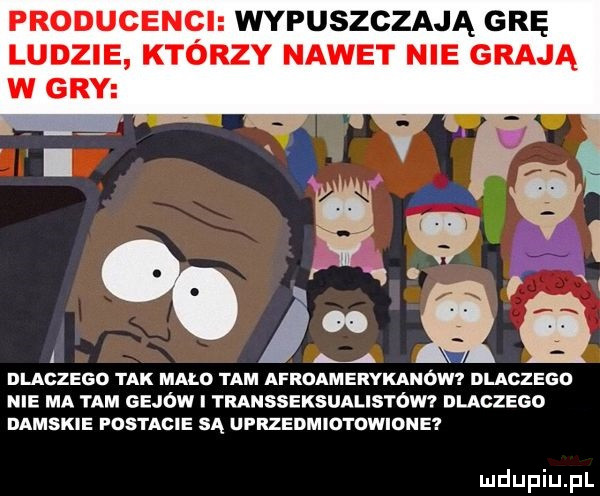 producenci wypuszczają grę ludzie ktorzy nawet nie grają i dlaczego tak mało tam afroamerykanów dlaczego nie ma tam gejów i transseksualistów i dlaczego damskie postacie są ufrzedmiotdwidne