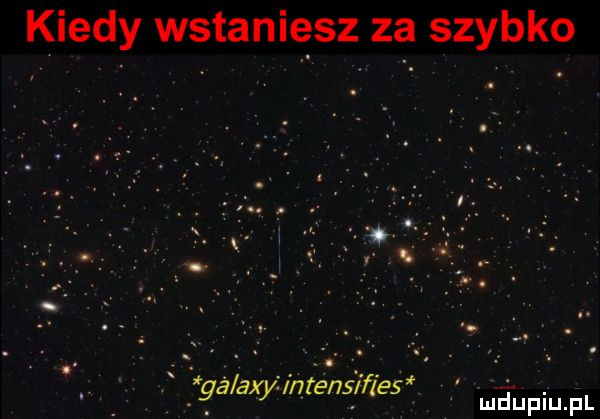 kiedy wstaniesz za szybko. abakankami. galaxy utensllfles