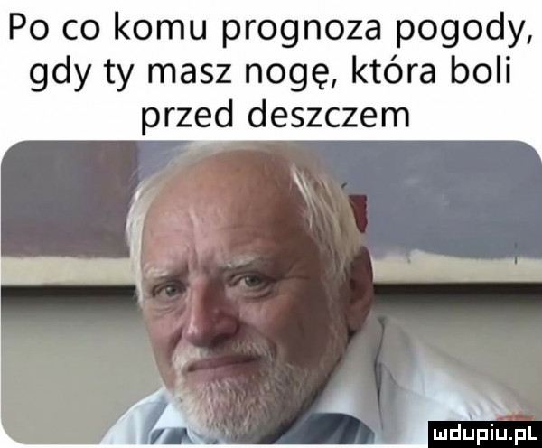po co komu prognoza pogody gdy ty masz nogę która boli przed deszczem