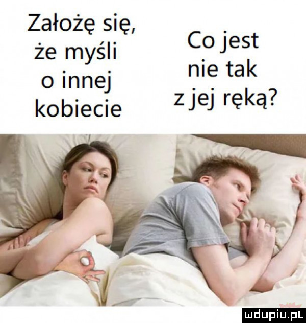 założę się że myśli c d jesl o innej r ta ziej ręką kobiecie ludu iu. l
