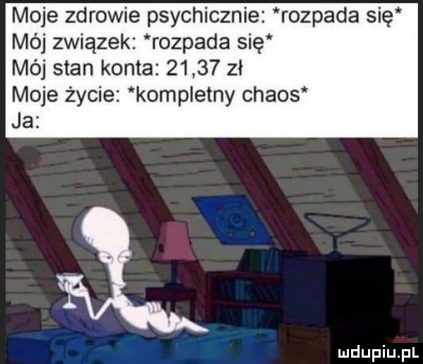 moje zdrowie psychicznie rozpada się mój związek rozpada się mój stan konta       zl moje życie kompletny chaos ja