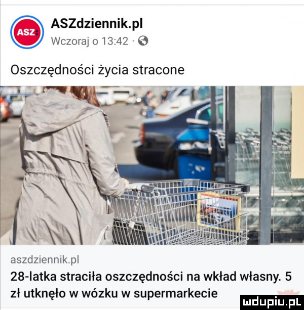 aszdziennik pi wczoraj         oszczędności życia stracone t. r. gt r ę l aszdziennikpl    iatka straciła oszczędności na wkład własny.   zł utknęło w wozku w supermarkecie