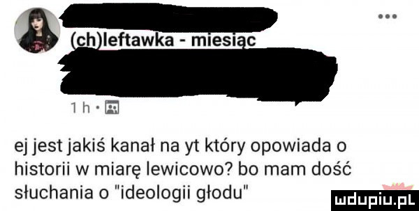 ch leftawka mlesn c ibm ej jest jakiś kanał na yt który opowiada o historii w miarę iewicowo bo mam dość słuchania o ideologii głodu