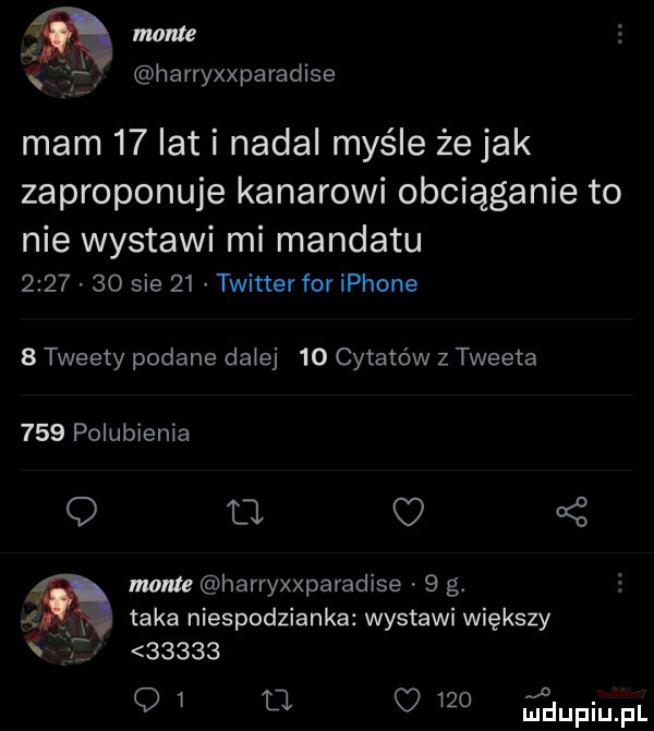 mam harryxxparadise. mam    lat i nadal maśle że jak zaproponuje kanarowi obciąganie to nie wystawi mi mandatu         sie    twitter for iphone   tweety podane dalej    cytatów z tweeta     polubienia q d   mente harryxxparadise   g. taka niespodzianka wystawi większy       o   tj     ﬁupiupl