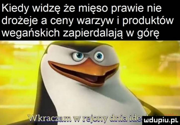 kiedy widzę że mięso prawie nie drożeje a ceny warzyw i produktów wegańskich zapierdalają w górę w