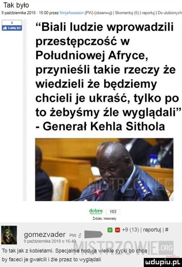 tak bylo   pazdziernika  m   uu przez m a   s w pw obsemuj    dmeﬁhu eihapcmﬂdo mmm tina biali ludzie wprowadzili przestępczość w południowej afryce przynieśli takie rzeczy że wiedzieli że będziemy chcieli je ukraść tylko po to żebyśmy źle wyglądali generał kohla sithola śni zlim mime y gomezvader vw s   palczlermka mm o ie             l rapormj l to ramek z kobietami speqalme hodują wielkie cycki bo chcą by laceci je gwałcili i źle przez to wyglądali duciu fl