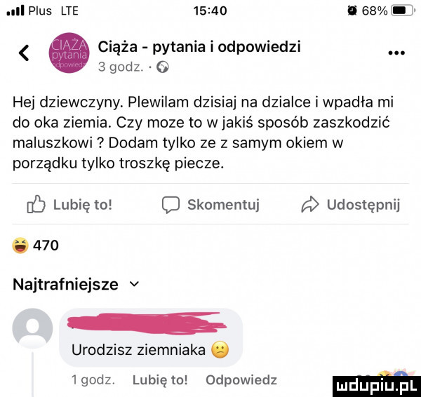 l plus lte       i   . abakankami ciąża pylaniaiodpowiedzi.   godz he dziewczyny plewiłam dzisiaj na dzialce i wpadła mi do oka ziemia czy moze to w jakiś sposób zaszkodzić maluszkowi dodam tylko ze z samym okiem w porządku tylko troszkę piecze. b lubię to l skomentuj d udostępnij.     najtrafniejsze v urodzisz ziemniaka ó   godz lubię m odpowiedz mm