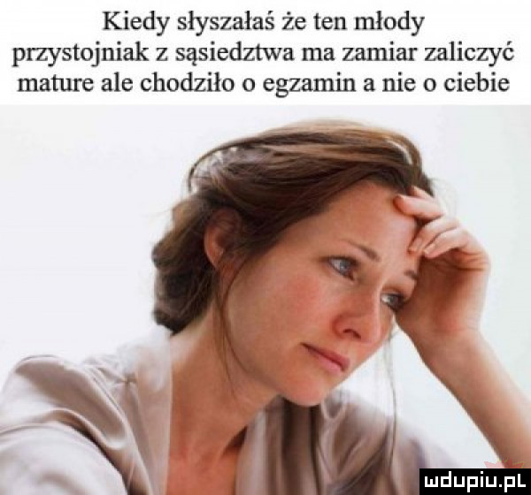 kiedy słyszałaś że ten młody przystojniak z sąsiedztwa ma zamiar zaliczyć mature ale chodziło o egzamin a nie o ciebie mdupiupi