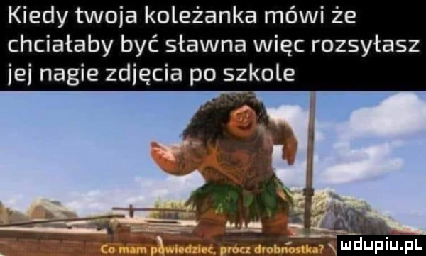 kiedy twoja koleżanka mówi że chciałaby być sławna więc rozsyłasz ici nagie zgięcia po szkole