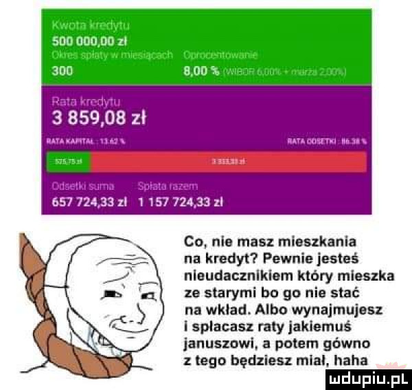 zł            xl v            zi co nie masz mieszkania na kredyt pewnie jesteś niaudacznlkiem który mieszka ze starymi bo go nie stać na wklad albo wynajmujesz isplacasz raty jakiemuś januszowi. a polem gówno z tego będziesz mial. haba