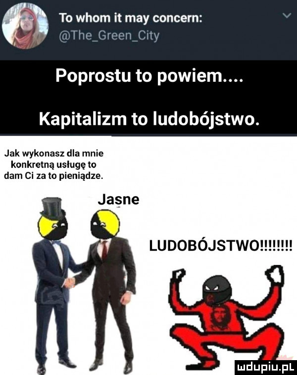 a to włom it may concern nw www m vr podrostu to powiem. kapitalizm to ludobójstwo. jak wykonasz dla mnie konkretną usługę lo dam ci za to pieniądze. jasne ludobójstwo