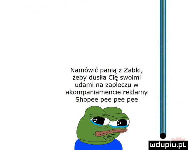 namówić panią z żabki żeby dusika cię swoimi udami na zapleczu w akompaniamencie reklamy shopie pfe pfe pfe