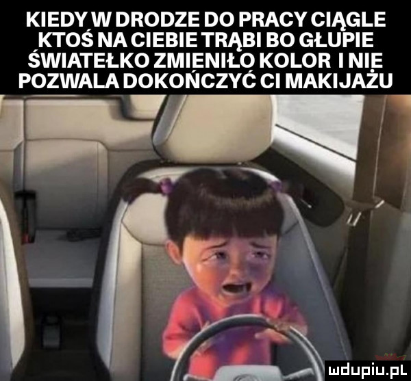 kiedyiw drodze do pracy ciągle ktos na ciebie trąbi bo głupie światełko zmieniło kolor i nie w