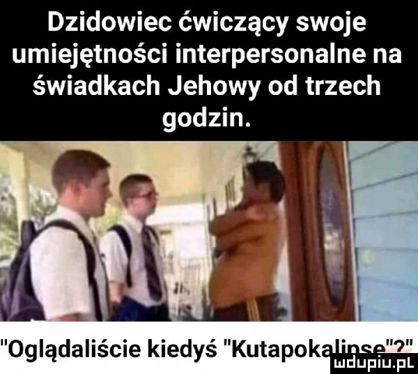 dzikowiec ćwiczący swoje umiejętności interpersonalne na świadkach jehowy od trzech godzin