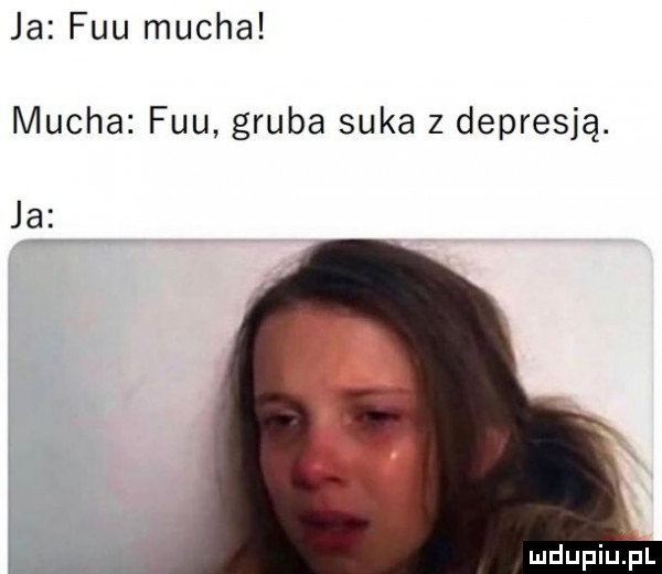 ja fau mucha mucha fau gruba suka z depresją. ja