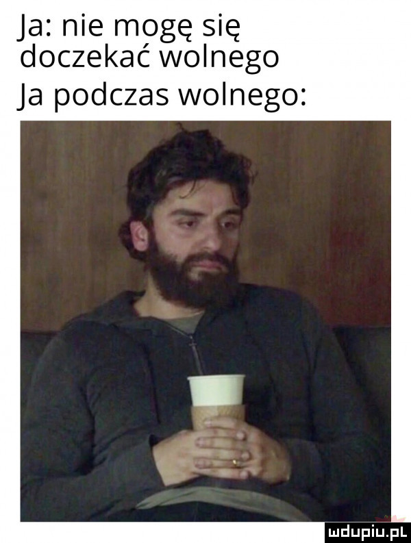 ja nie mogę się doczekać wolnego ja podczas wolnego