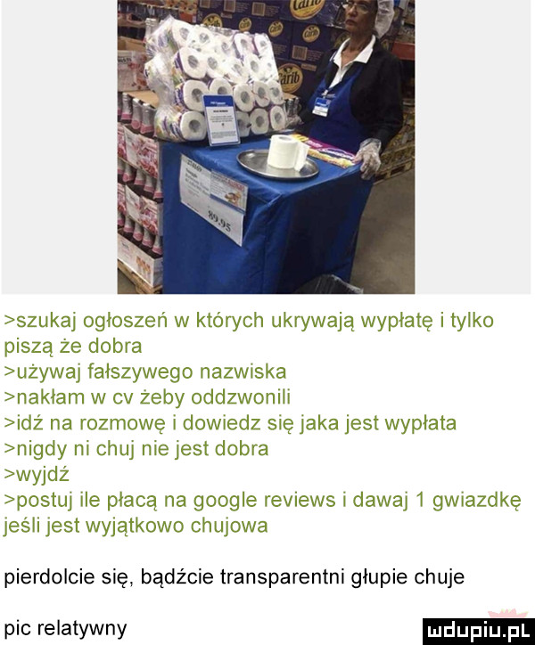 szukaj ogłoszeń w których ukrywają wypłatę i tylko piszą ze dobra uzywaj fałszywego nazwiska nai ibm w cv zeby oddzwonm dż na rozmowę i dowiedz sie jaka jest wypłata nigdy m chuj niejest dobra wyjdż postuj ile płacą na google revnews i dawaj   gwrazdke jeśli jest wyjątkowo chujowa pierdolcie się bądźcie transparentni głupie chuje pic relatywny