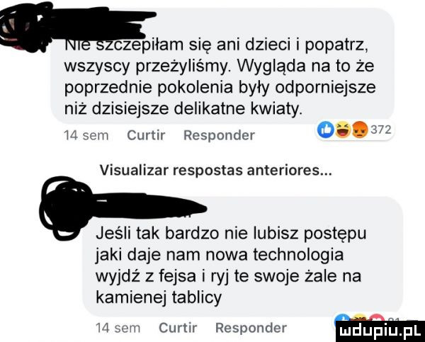 maiłam się ani dzieci i popatrz wszyscy przeżyliśmy. wygląda na to ze poprzednie pokolenia były odporniejsze niz dzisiejsze delikatne kwiaty. ila em curtir responder        visualizar respostas anteriores. jeśli tak bardzo nie lubisz postępu jaki daje nam nowa technologia wyjdź z fejsa i wj te swoje zale na kamienuj tablicy m  m curtir respondki
