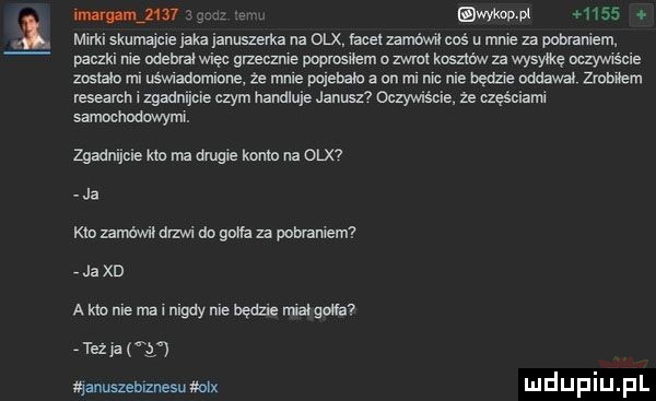 ii i wwov pt     . mirki skuma e jaka ianuszerka na olx facetzanx muł coś u mnie za pobraniem paczul nie udami więc grzecmie poprosiłem ozwlc kosztów za wysyłkę oczywiście nawo mi uświadamiam że mnie polecało on ml mc roe bedze oddawał tanem research izgadnijcie czym handluje janusz  oczywiście że qęściami samochodowymi. zgadnijcie km ma drugie konin na olx ja km mówil drzwi do gana za pobraniem ja xd a kw nie mel nigdy nie beda namowa tex ja ąanuszehlznesu mix