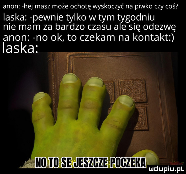 agon rhej masz może ochotę wyskoczyć na piwko czy coś ilska pewnie tylko w tym tlygodniu nie mam za bardzo czasu a e się odezwę agon n  ok to czekam na kontakt laska. wece ieee